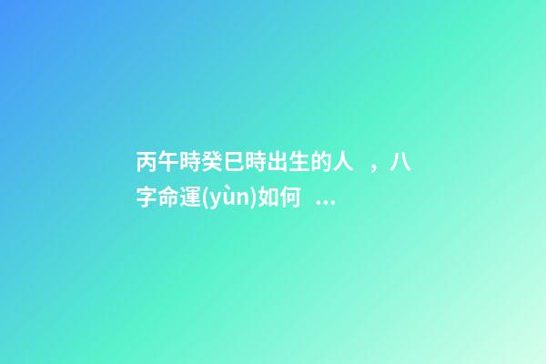 丙午時癸巳時出生的人，八字命運(yùn)如何？